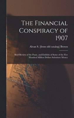 bokomslag Financial Conspiracy of 1907; Brief Review of the Panic, and Exhibits of Some of the Five Hundred Million Dollars Substitute Money