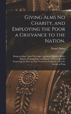 Giving Alms no Charity, and Employing the Poor a Grievance to the Nation, 1