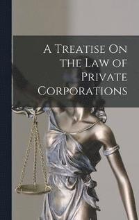bokomslag A Treatise On the Law of Private Corporations