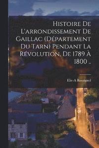 bokomslag Histoire de l'arrondissement de Gaillac (dpartement du Tarn) pendant la rvolution, de 1789  1800 ..