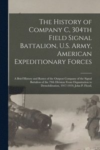 bokomslag History of Company C, 304th Field Signal Battalion, U.S. Army, American Expeditionary Forces; a Brief History and Roster of the Outpost Company of the Signal Battalion of the 79th Division From Org...