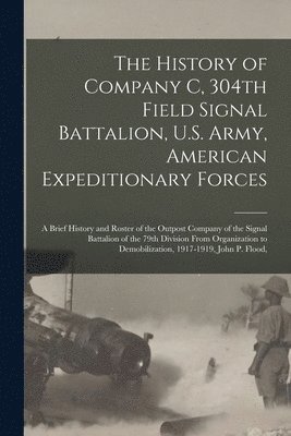 bokomslag History of Company C, 304th Field Signal Battalion, U.S. Army, American Expeditionary Forces; a Brief History and Roster of the Outpost Company of the Signal Battalion of the 79th Division From Org...