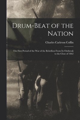 Charles Carleton Coffin - Drum-beat of the Nation; the First Period of the war of the Rebellion From its Outbreak to the Close of 1862, Häftad