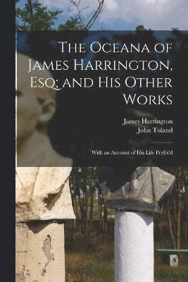 The Oceana of James Harrington, esq; and his Other Works 1