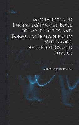 Mechanics' and Engineers' Pocket-Book of Tables, Rules, and Formulas Pertaining to Mechanics, Mathematics, and Physics 1