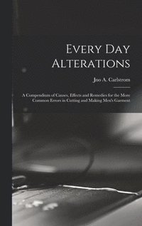 bokomslag Every day Alterations; a Compendium of Causes, Effects and Remedies for the More Common Errors in Cutting and Making Men's Garment