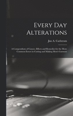 bokomslag Every day Alterations; a Compendium of Causes, Effects and Remedies for the More Common Errors in Cutting and Making Men's Garment