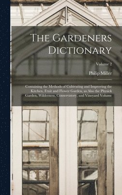 The Gardeners Dictionary: Containing the Methods of Cultivating and Improving the Kitchen, Fruit and Flower Garden, as Also the Physick Garden, 1