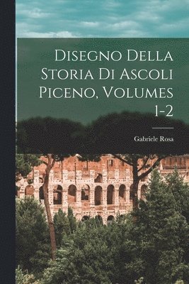 Disegno Della Storia Di Ascoli Piceno, Volumes 1-2 1