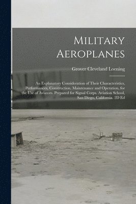 Military Aeroplanes; an Explanatory Consideration of Their Characteristics, Performances, Construction, Maintenance and Operation, for the Use of Aviators. Prepared for Signal Corps. Aviation School, San Diego, California. 2D Ed