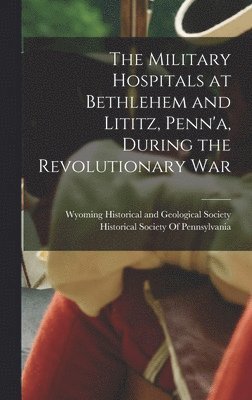 Military Hospitals at Bethlehem and Lititz, Penn'a, During the Revolutionary War