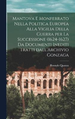 Mantova e Monferrato nella politica europea alla vigilia della guerra per la successione (1624-1627) da documenti inediti tratti dall'Archivio Gonzaga 1