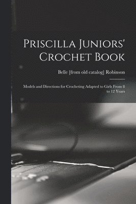 Priscilla Juniors' Crochet Book; Models and Directions for Crocheting Adapted to Girls From 8 to 12 Years 1