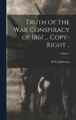 Truth of the war Conspiracy of 1861 ... Copy-right ..; Volume 1 1