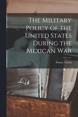 The Military Policy of the United States During the Mexican War 1