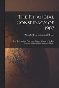 bokomslag Financial Conspiracy of 1907; Brief Review of the Panic, and Exhibits of Some of the Five Hundred Million Dollars Substitute Money