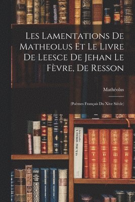 Les Lamentations De Matheolus Et Le Livre De Leesce De Jehan Le Fvre, De Resson 1