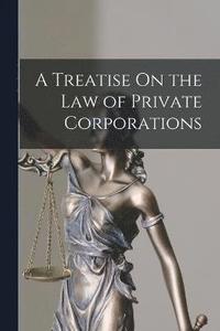 bokomslag A Treatise On the Law of Private Corporations