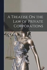 bokomslag Treatise On the Law of Private Corporations
