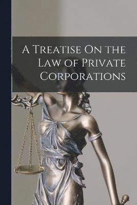 bokomslag Treatise On the Law of Private Corporations