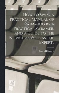 bokomslag ...How to Swim, a Practical Manual of Swimming by a Practical Swimmer, and a Guide to the Novice as Well as the Expert..