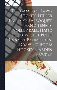 bokomslag Games of Lawn Hockey, Tether Ball, Golf-croquet, Hand Tennis, Volley Ball, Hand Polo, Wicket Polo, Laws of Badminton, Drawing Room Hockey, Garden Hockey