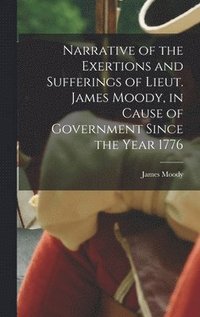 bokomslag Narrative of the Exertions and Sufferings of Lieut. James Moody, in Cause of Government Since the Year 1776