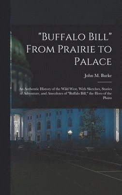 John M Burke, John M. Burke - "Buffalo Bill" From Prairie to Palace; an Authentic History of the Wild West, With Sketches, Stories of Adventure, and Anecdotes of "Buffalo Bill," the Hero of the Plains, Inbunden
