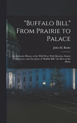 &quot;Buffalo Bill&quot; From Prairie to Palace; an Authentic History of the Wild West, With Sketches, Stories of Adventure, and Anecdotes of &quot;Buffalo Bill,&quot; the Hero of the Plains 1