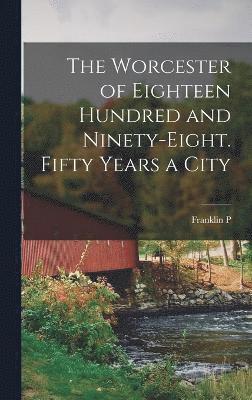 The Worcester of Eighteen Hundred and Ninety-eight. Fifty Years a City 1
