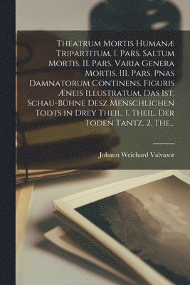 Johann Weichard Valvasor - Theatrum mortis humanæ tripartitum. I. Pars. Saltum mortis. II. Pars. Varia genera mortis. III. Pars. Pnas damnatorum continens. Figuris æneis illustratum, das ist, Schau-Bühne desz menschlichen Todts in drey Theil. 1. Theil. Der Toden Tantz. 2. The..., Häftad