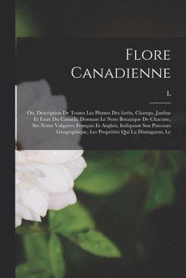 Le Flore canadienne; ou, Description de toutes les plantes des forts, champs, jardins et eaux du Canada, donnant le nom botanique de chacune, ses noms vulgaires franais et anglais, indiquant son 1