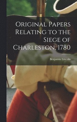 Original Papers Relating to the Siege of Charleston, 1780 1