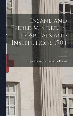 Insane and Feeble-minded in Hospitals and Institutions 1904 ... 1