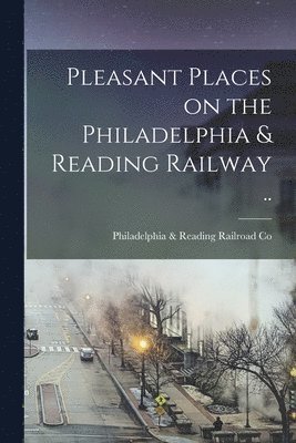 Philadelphia & Reading Railroad Co, Philadelphia &. Reading Railroad Co - Pleasant Places on the Philadelphia & Reading Railway .., Häftad