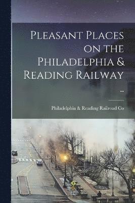 Pleasant Places on the Philadelphia & Reading Railway .. 1