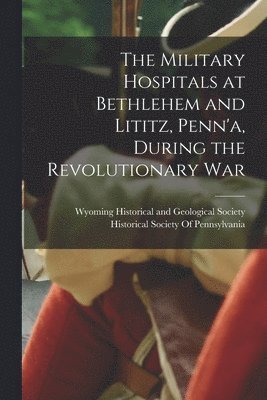 bokomslag The Military Hospitals at Bethlehem and Lititz, Penn'a, During the Revolutionary War