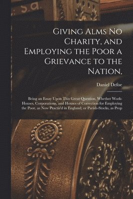 Giving Alms no Charity, and Employing the Poor a Grievance to the Nation, 1