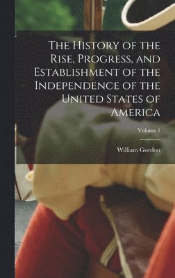 William Gordon - History of the Rise, Progress, and Establishment of the Independence of the United States of America; Volume 1, Inbunden
