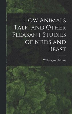 How Animals Talk, and Other Pleasant Studies of Birds and Beast 1