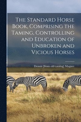 bokomslag The Standard Horse Book, Comprising the Taming, Controlling and Education of Unbroken and Vicious Horses