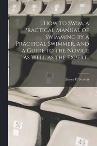 bokomslag ...How to Swim, a Practical Manual of Swimming by a Practical Swimmer, and a Guide to the Novice as Well as the Expert..