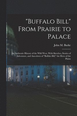 &quot;Buffalo Bill&quot; From Prairie to Palace; an Authentic History of the Wild West, With Sketches, Stories of Adventure, and Anecdotes of &quot;Buffalo Bill,&quot; the Hero of the Plains 1
