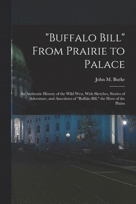 John M Burke, John M. Burke - "Buffalo Bill" From Prairie to Palace; an Authentic History of the Wild West, With Sketches, Stories of Adventure, and Anecdotes of "Buffalo Bill," the Hero of the Plains, Häftad