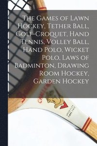 bokomslag Games of Lawn Hockey, Tether Ball, Golf-croquet, Hand Tennis, Volley Ball, Hand Polo, Wicket Polo, Laws of Badminton, Drawing Room Hockey, Garden Hockey