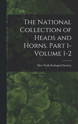 The National Collection of Heads and Horns. Part 1- Volume 1-2 1