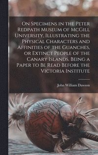 bokomslag On Specimens in the Peter Redpath Museum of McGill University, Illustrating the Physical Characters and Affinities of the Guanches, or Extinct People of the Canary Islands. Being a Paper to be Read...