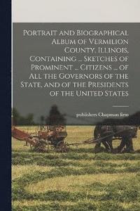 bokomslag Portrait and Biographical Album of Vermilion County, Illinois, Containing ... Sketches of Prominent ... Citizens ... of all the Governors of the State, and of the Presidents of the United States