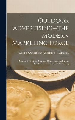 Outdoor Advertising--the Modern Marketing Force; a Manual for Business men and Others Interested in the Fundamentals of Outdoor Advertising 1