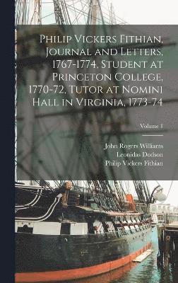 Philip Vickers Fithian, Journal and Letters, 1767-1774, Student at Princeton College, 1770-72, Tutor at Nomini Hall in Virginia, 1773-74; Volume 1 1